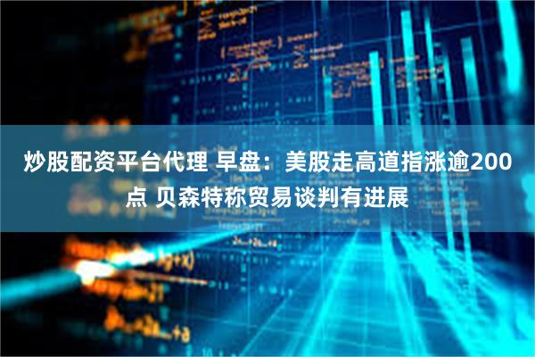 炒股配资平台代理 早盘：美股走高道指涨逾200点 贝森特称贸易谈判有进展