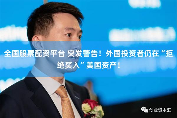 全国股票配资平台 突发警告！外国投资者仍在“拒绝买入”美国资产！
