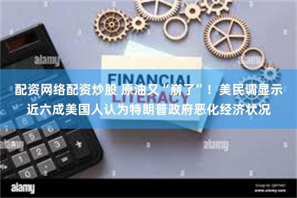 配资网络配资炒股 原油又“崩了”！美民调显示近六成美国人认为特朗普政府恶化经济状况