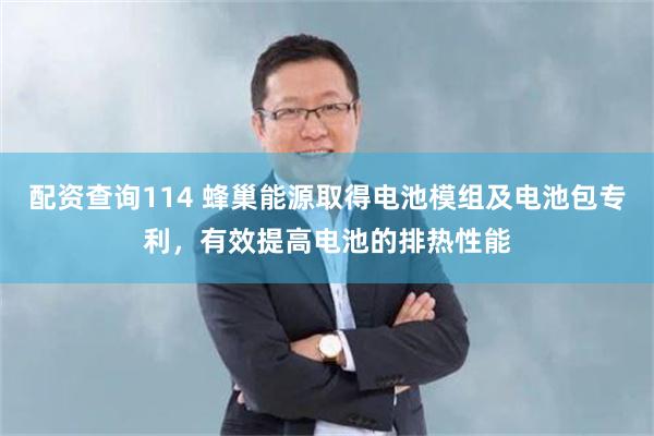 配资查询114 蜂巢能源取得电池模组及电池包专利，有效提高电池的排热性能