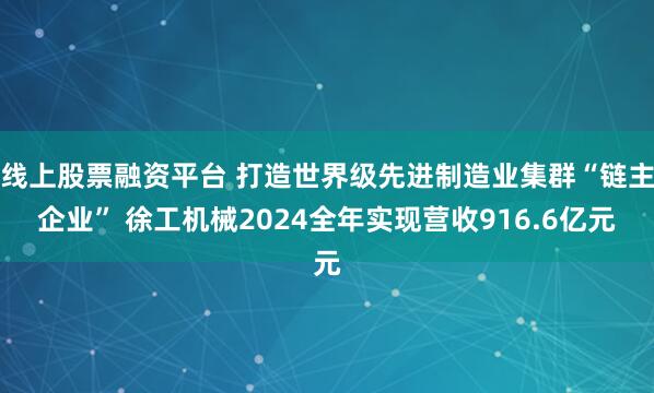 线上股票融资平台 打造世界级先进制造业集群“链主企业” 徐工机械2024全年实现营收916.6亿元