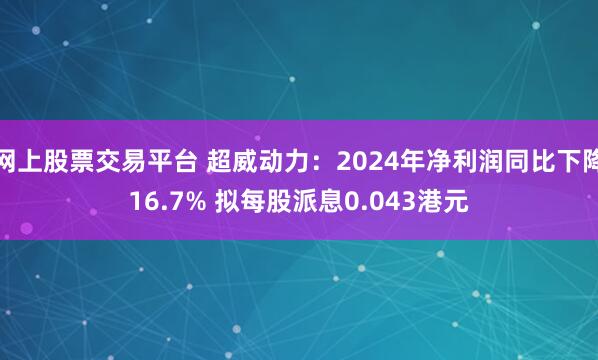 网上股票交易平台 超威动力：2024年净利润同比下降16.7% 拟每股派息0.043港元