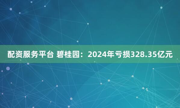 配资服务平台 碧桂园：2024年亏损328.35亿元