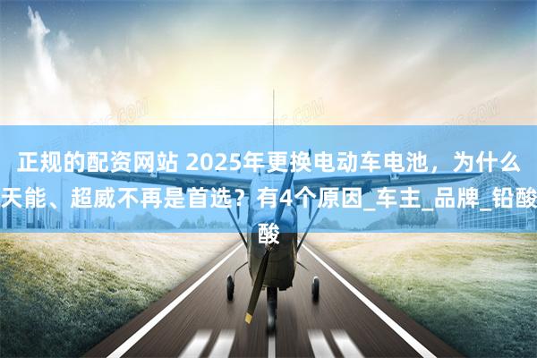正规的配资网站 2025年更换电动车电池，为什么天能、超威不再是首选？有4个原因_车主_品牌_铅酸