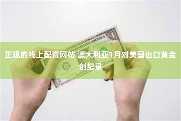 正规的线上配资网站 澳大利亚1月对美国出口黄金创纪录