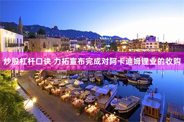 炒股杠杆口诀 力拓宣布完成对阿卡迪姆锂业的收购