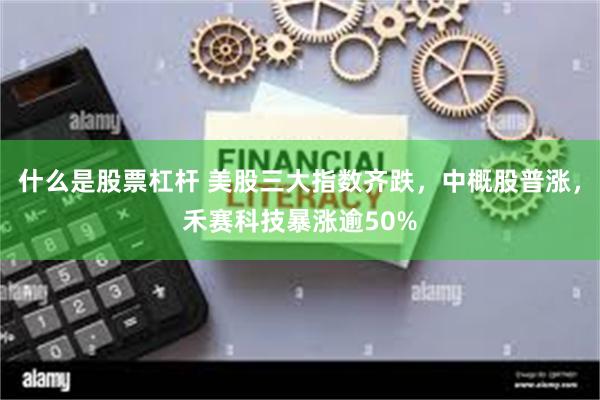 什么是股票杠杆 美股三大指数齐跌，中概股普涨，禾赛科技暴涨逾50%