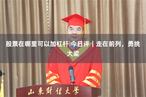 股票在哪里可以加杠杆 今日评｜走在前列，勇挑大梁