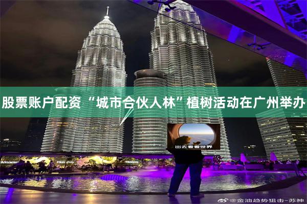 股票账户配资 “城市合伙人林”植树活动在广州举办
