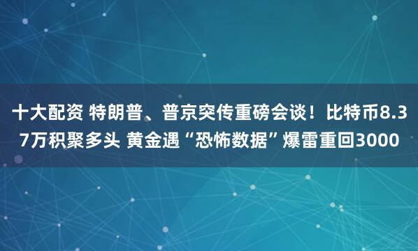十大配资 特朗普、普京突传重磅会谈！比特币8.37万积聚多头 黄金遇“恐怖数据”爆雷重回3000