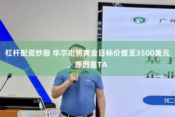 杠杆配资炒股 华尔街将黄金目标价提至3500美元，原因是TA
