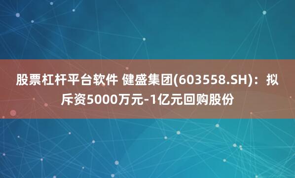 股票杠杆平台软件 健盛集团(603558.SH)：拟斥资5000万元-1亿元回购股份