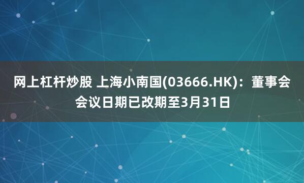 网上杠杆炒股 上海小南国(03666.HK)：董事会会议日期已改期至3月31日