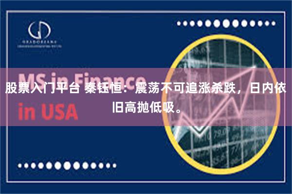 股票入门平台 秦钰恒：震荡不可追涨杀跌，日内依旧高抛低吸。