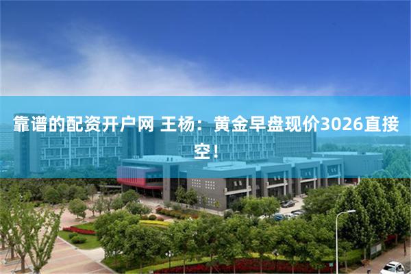 靠谱的配资开户网 王杨：黄金早盘现价3026直接空！