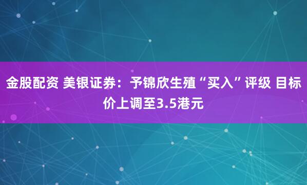 金股配资 美银证券：予锦欣生殖“买入”评级 目标价上调至3.5港元
