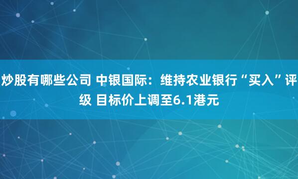 炒股有哪些公司 中银国际：维持农业银行“买入”评级 目标价上调至6.1港元