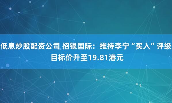 低息炒股配资公司 招银国际：维持李宁“买入”评级 目标价升至19.81港元