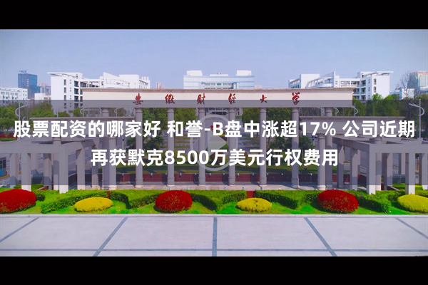 股票配资的哪家好 和誉-B盘中涨超17% 公司近期再获默克8500万美元行权费用