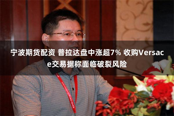宁波期货配资 普拉达盘中涨超7% 收购Versace交易据称面临破裂风险