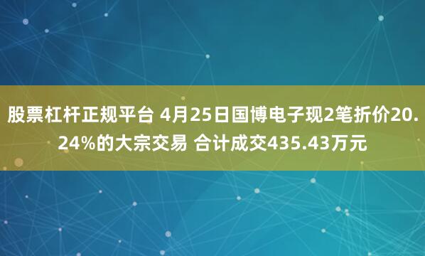 股票杠杆正规平台 4月25日国博电子现2笔折价20.24%的大宗交易 合计成交435.43万元