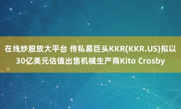 在线炒股放大平台 传私募巨头KKR(KKR.US)拟以30亿美元估值出售机械生产商Kito Crosby
