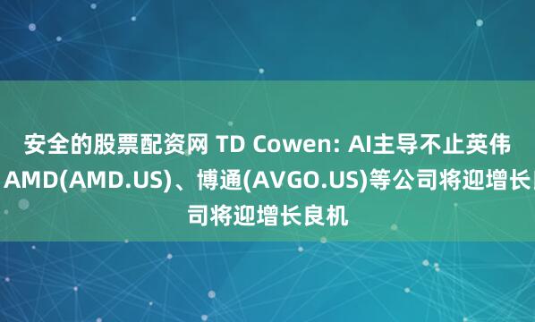 安全的股票配资网 TD Cowen: AI主导不止英伟达，AMD(AMD.US)、博通(AVGO.US)等公司将迎增长良机