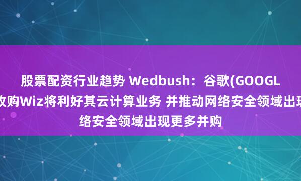 股票配资行业趋势 Wedbush：谷歌(GOOGL.US)成功收购Wiz将利好其云计算业务 并推动网络安全领域出现更多并购
