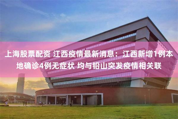 上海股票配资 江西疫情最新消息：江西新增1例本地确诊4例无症状 均与铅山突发疫情相关联