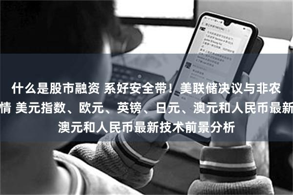 什么是股市融资 系好安全带！美联储决议与非农恐点燃本周行情 美元指数、欧元、英镑、日元、澳元和人民币最新技术前景分析