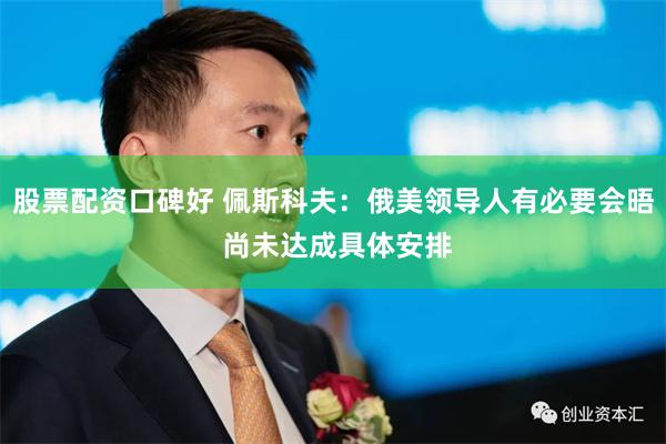 股票配资口碑好 佩斯科夫：俄美领导人有必要会晤 尚未达成具体安排