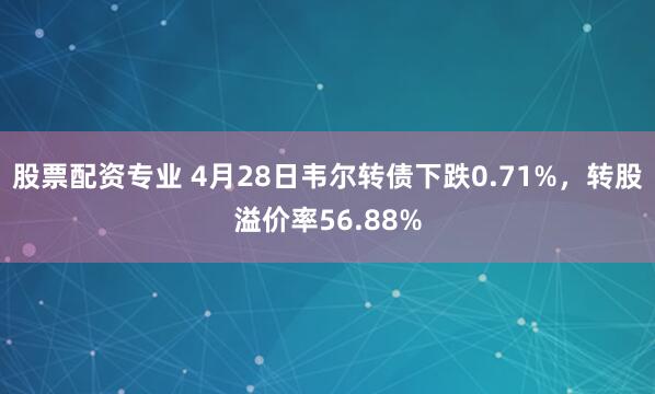 股票配资专业 4月28日韦尔转债下跌0.71%，转股溢价率56.88%