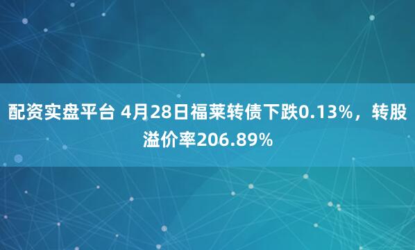 配资实盘平台 4月28日福莱转债下跌0.13%，转股溢价率206.89%