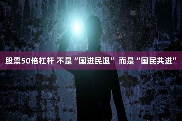 股票50倍杠杆 不是“国进民退” 而是“国民共进”