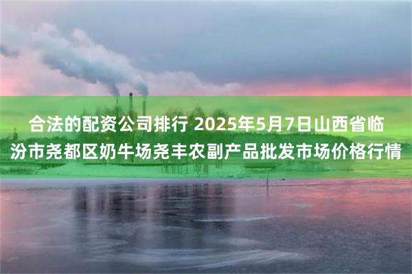 合法的配资公司排行 2025年5月7日山西省临汾市尧都区奶牛场尧丰农副产品批发市场价格行情