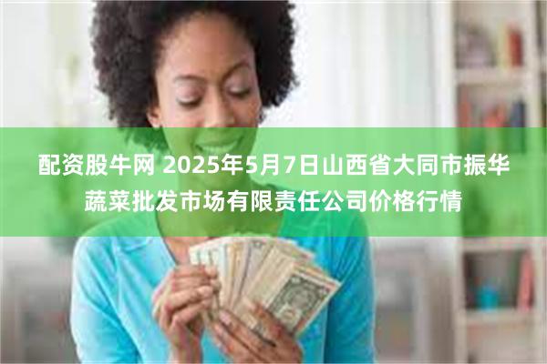 配资股牛网 2025年5月7日山西省大同市振华蔬菜批发市场有限责任公司价格行情