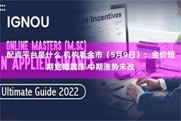 配资平台是什么 机构看金市（5月9日）：金价短期宽幅震荡 中期涨势未改