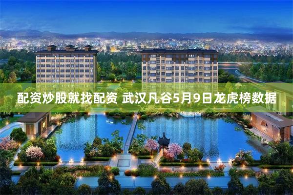 配资炒股就找配资 武汉凡谷5月9日龙虎榜数据