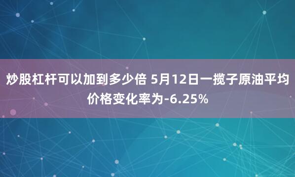 炒股杠杆可以加到多少倍 5月12日一揽子原油平均价格变化率为-6.25%