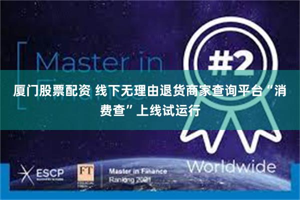 厦门股票配资 线下无理由退货商家查询平台“消费查”上线试运行