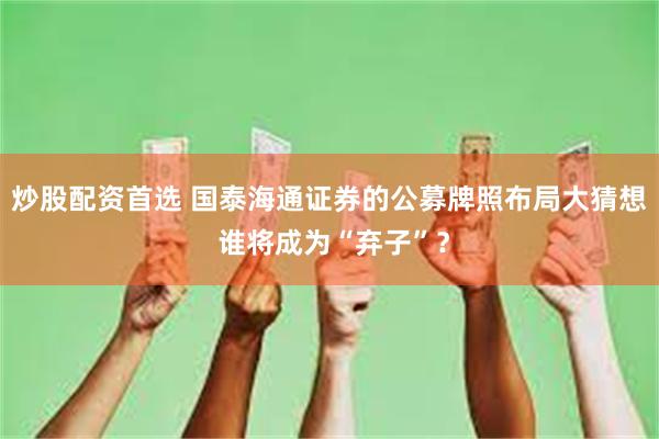 炒股配资首选 国泰海通证券的公募牌照布局大猜想 谁将成为“弃子”？