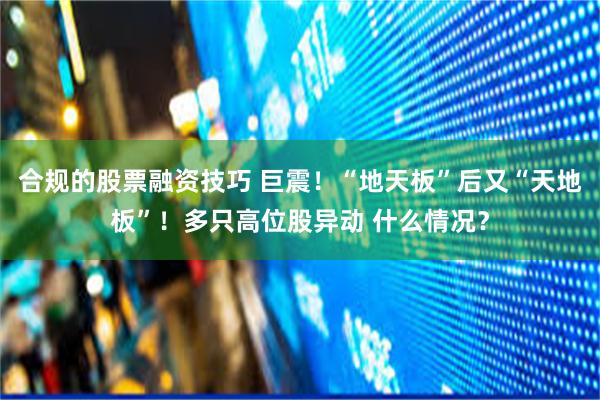 合规的股票融资技巧 巨震！“地天板”后又“天地板”！多只高位股异动 什么情况？