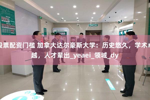 股票配资门槛 加拿大达尔豪斯大学：历史悠久，学术卓越，人才辈出_yeaei_领域_dy