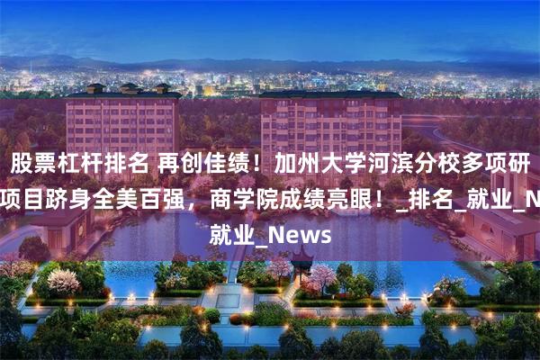 股票杠杆排名 再创佳绩！加州大学河滨分校多项研究生项目跻身全美百强，商学院成绩亮眼！_排名_就业_News