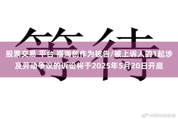 股票交易 平台 福海创作为被告/被上诉人的1起涉及劳动争议的诉讼将于2025年5月20日开庭