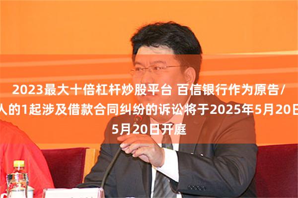 2023最大十倍杠杆炒股平台 百信银行作为原告/上诉人的1起涉及借款合同纠纷的诉讼将于2025年5月20日开庭