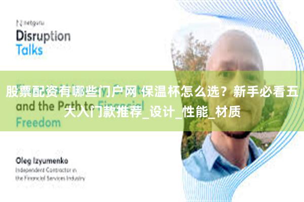 股票配资有哪些门户网 保温杯怎么选？新手必看五大入门款推荐_设计_性能_材质
