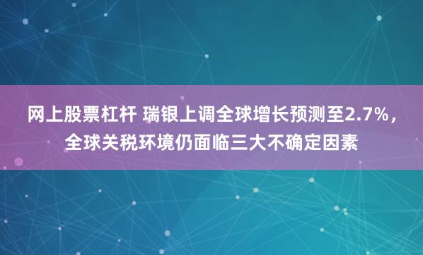 网上股票杠杆 瑞银上调全球增长预测至2.7%，全球关税环境仍面临三大不确定因素