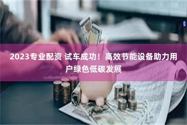 2023专业配资 试车成功！高效节能设备助力用户绿色低碳发展