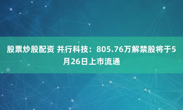 股票炒股配资 并行科技：805.76万解禁股将于5月26日上市流通